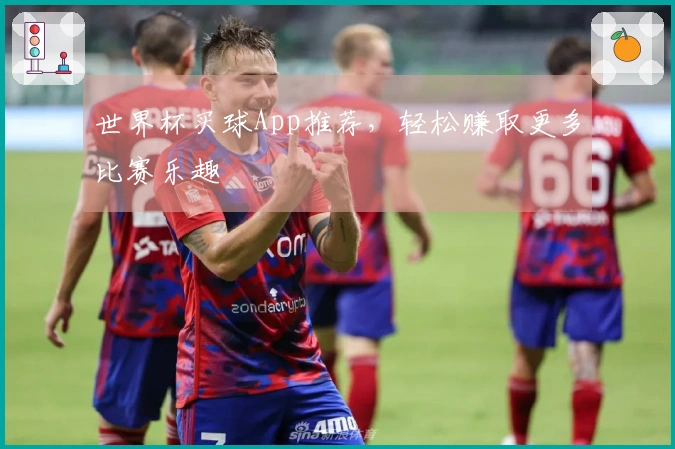 世界杯买球App推荐，轻松赚取更多比赛乐趣