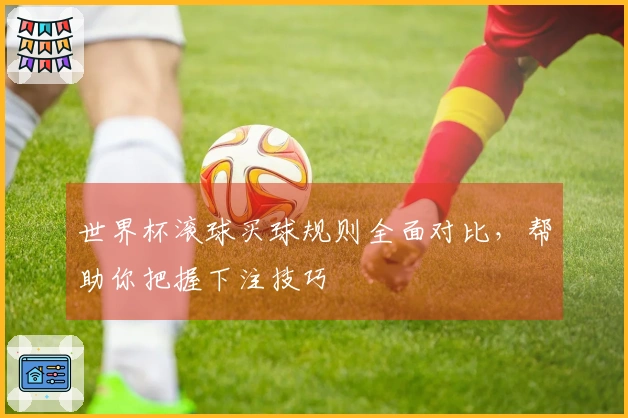 世界杯滚球买球规则全面对比，帮助你把握下注技巧