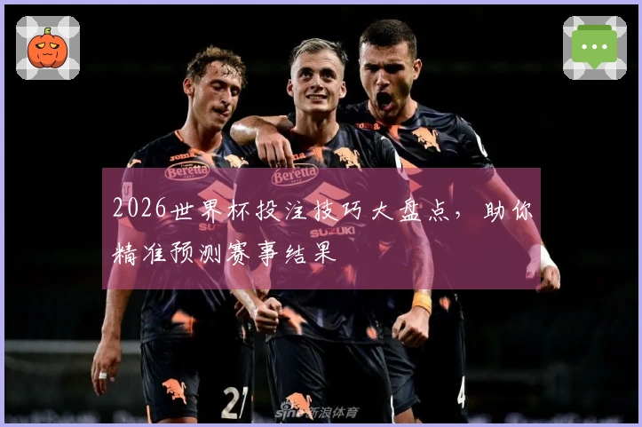 2026世界杯投注技巧大盘点，助你精准预测赛事结果