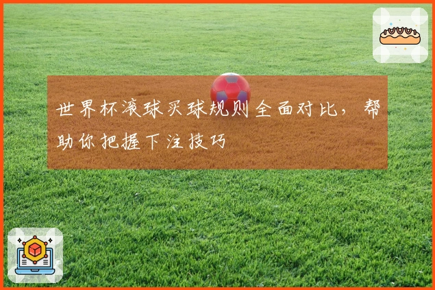 世界杯滚球买球规则全面对比，帮助你把握下注技巧