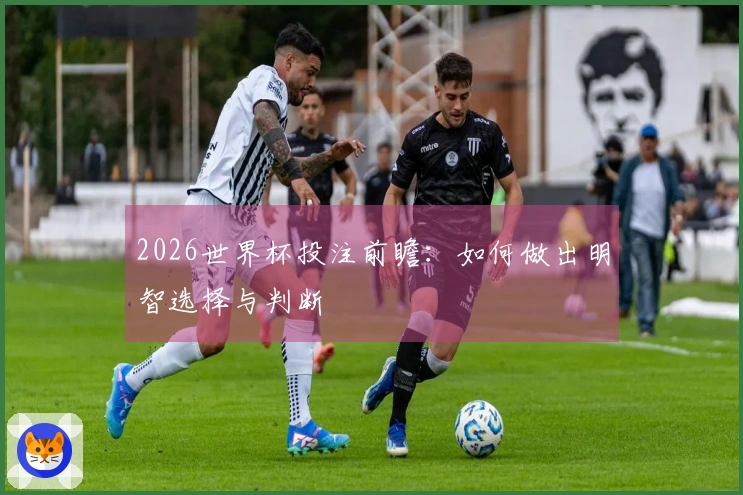 2026世界杯投注前瞻：如何做出明智选择与判断