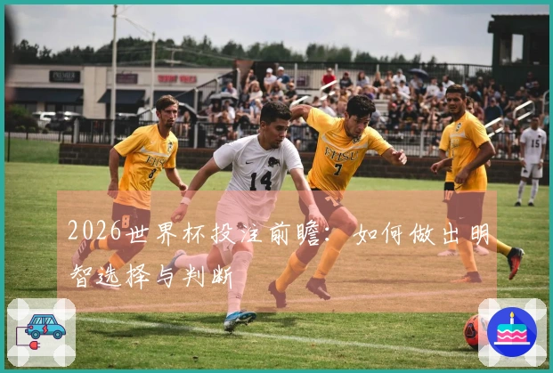 2026世界杯投注前瞻：如何做出明智选择与判断